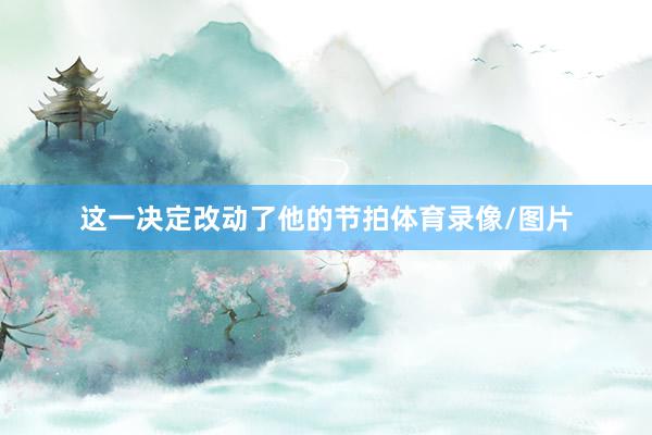 这一决定改动了他的节拍体育录像/图片