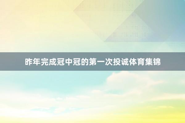 昨年完成冠中冠的第一次投诚体育集锦