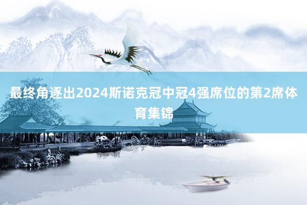 最终角逐出2024斯诺克冠中冠4强席位的第2席体育集锦