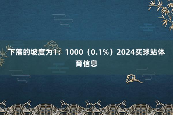 下落的坡度为1：1000（0.1%）2024买球站体育信息