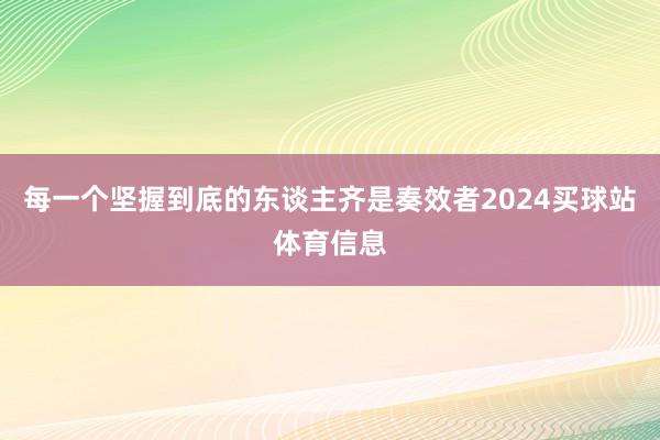 每一个坚握到底的东谈主齐是奏效者2024买球站体育信息