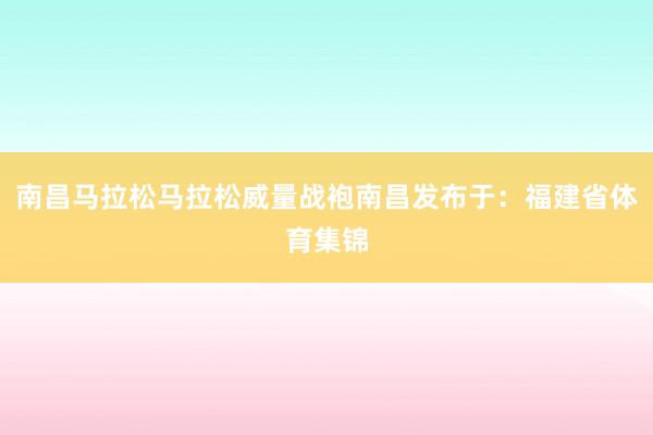 南昌马拉松马拉松威量战袍南昌发布于：福建省体育集锦