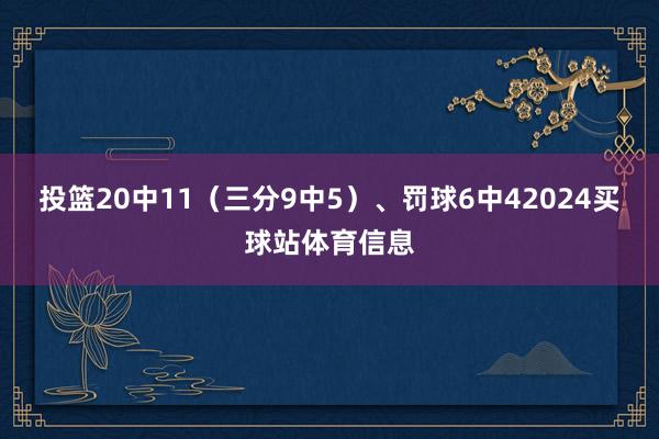 投篮20中11（三分9中5）、罚球6中42024买球站体育信息