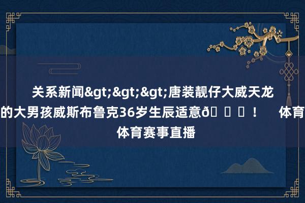 关系新闻>>>唐装靓仔大威天龙！祝永远的大男孩威斯布鲁克36岁生辰适意🎂！    体育赛事直播