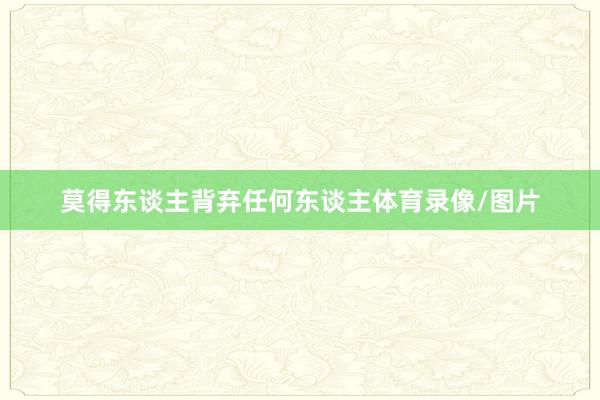 莫得东谈主背弃任何东谈主体育录像/图片