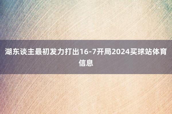 湖东谈主最初发力打出16-7开局2024买球站体育信息