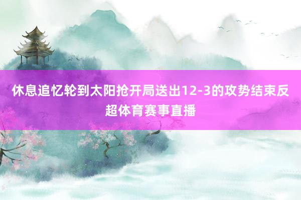 休息追忆轮到太阳抢开局送出12-3的攻势结束反超体育赛事直播