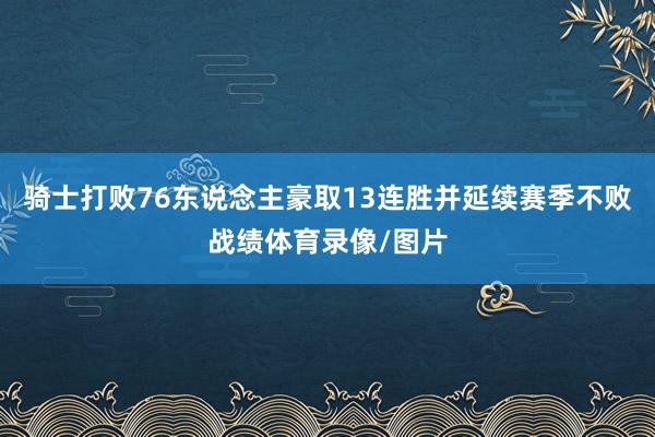 骑士打败76东说念主豪取13连胜并延续赛季不败战绩体育录像/图片