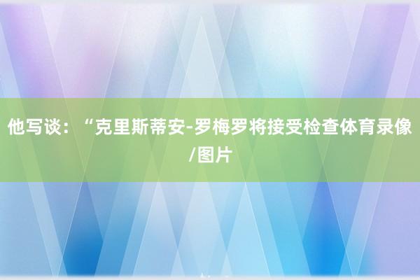 他写谈：“克里斯蒂安-罗梅罗将接受检查体育录像/图片