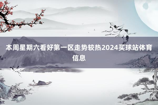 本周星期六看好第一区走势较热2024买球站体育信息