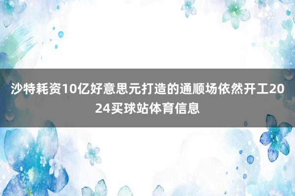 沙特耗资10亿好意思元打造的通顺场依然开工2024买球站体育信息