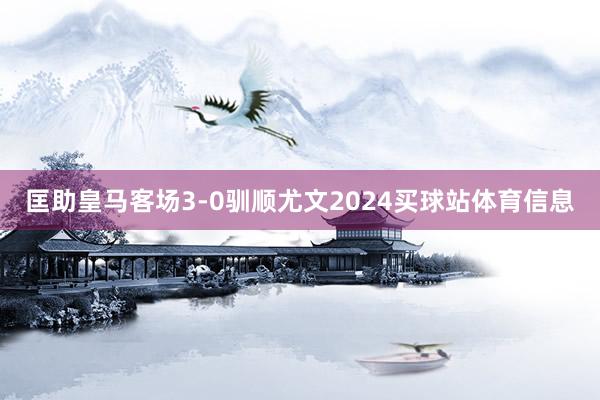 匡助皇马客场3-0驯顺尤文2024买球站体育信息