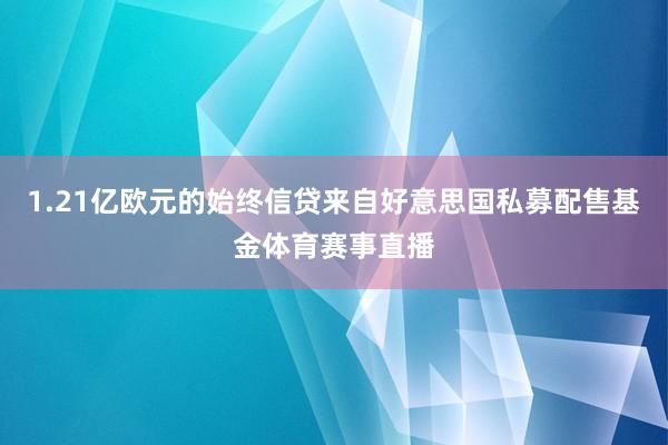 1.21亿欧元的始终信贷来自好意思国私募配售基金体育赛事直播