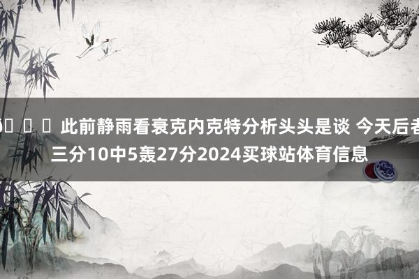 😅此前静雨看衰克内克特分析头头是谈 今天后者三分10中5轰27分2024买球站体育信息