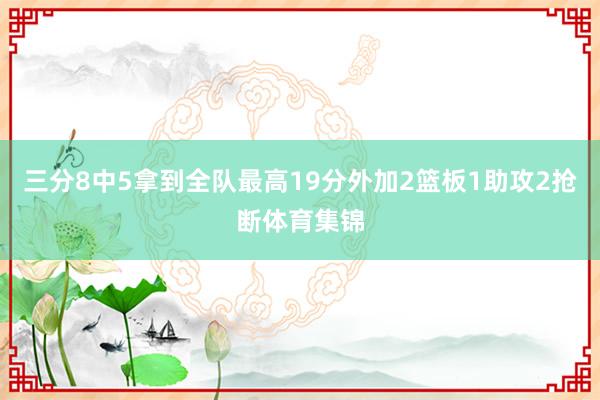 三分8中5拿到全队最高19分外加2篮板1助攻2抢断体育集锦