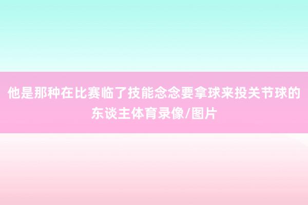 他是那种在比赛临了技能念念要拿球来投关节球的东谈主体育录像/图片