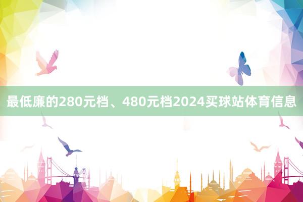 最低廉的280元档、480元档2024买球站体育信息