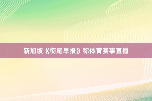 新加坡《衔尾早报》称体育赛事直播