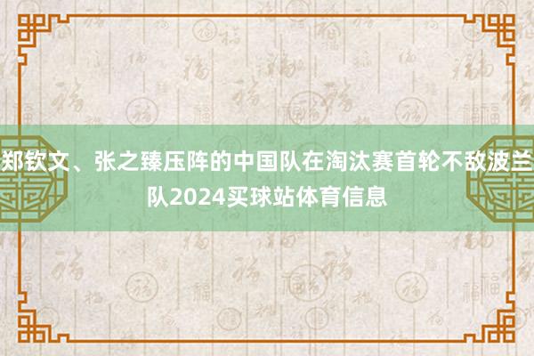 郑钦文、张之臻压阵的中国队在淘汰赛首轮不敌波兰队2024买球站体育信息