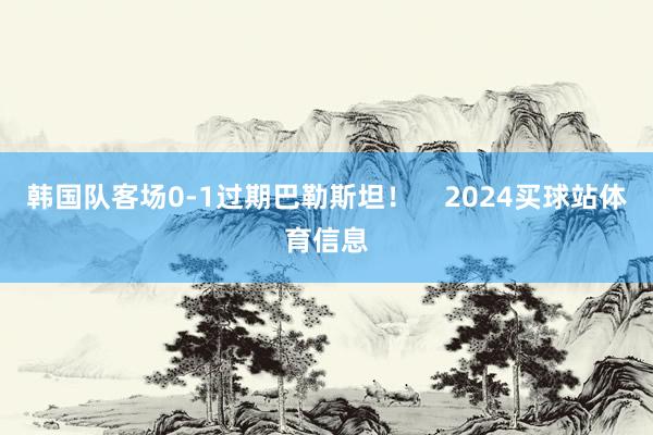 韩国队客场0-1过期巴勒斯坦！    2024买球站体育信息