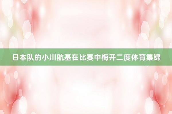 日本队的小川航基在比赛中梅开二度体育集锦