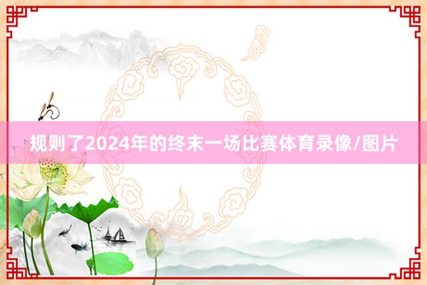 规则了2024年的终末一场比赛体育录像/图片