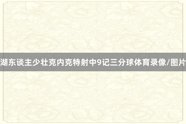 湖东谈主少壮克内克特射中9记三分球体育录像/图片