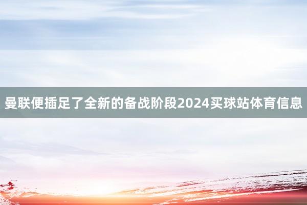 曼联便插足了全新的备战阶段2024买球站体育信息