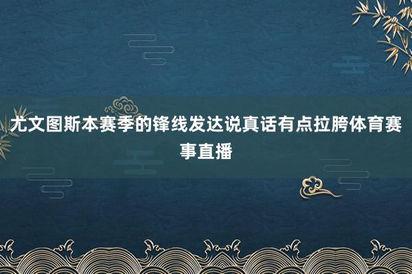 尤文图斯本赛季的锋线发达说真话有点拉胯体育赛事直播