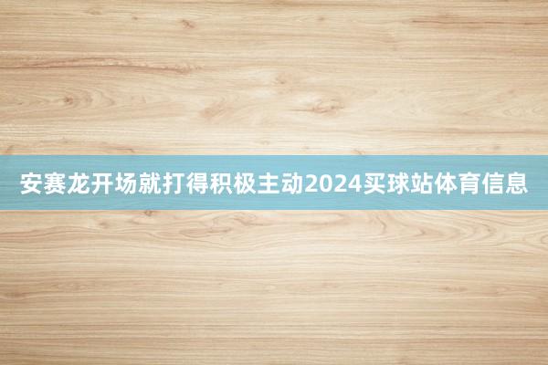 安赛龙开场就打得积极主动2024买球站体育信息