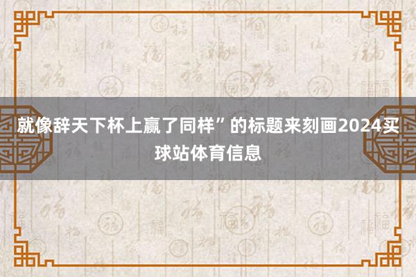 就像辞天下杯上赢了同样”的标题来刻画2024买球站体育信息