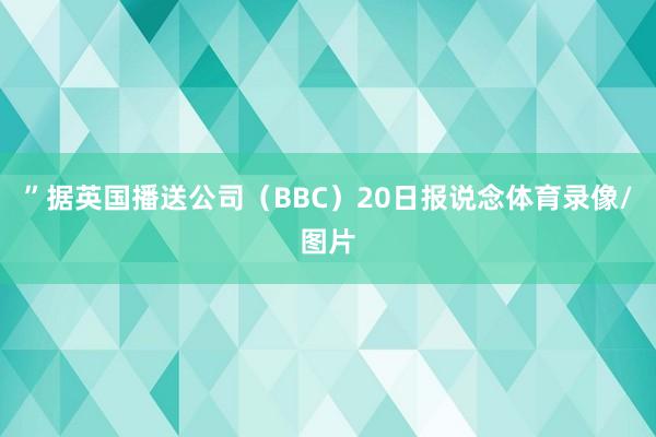 ”据英国播送公司（BBC）20日报说念体育录像/图片