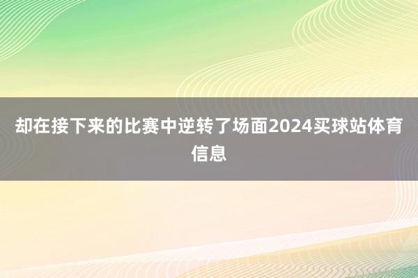 却在接下来的比赛中逆转了场面2024买球站体育信息