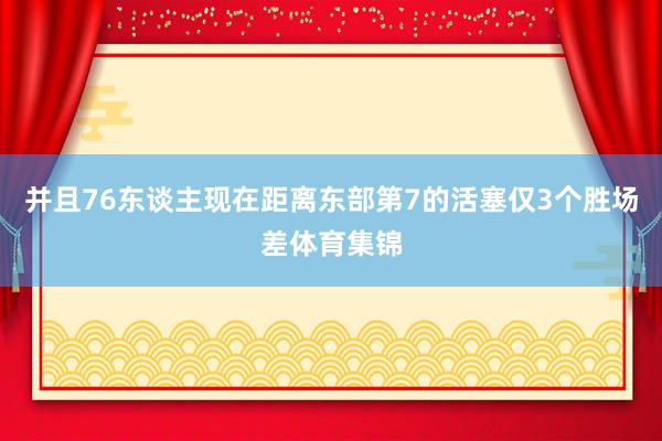 并且76东谈主现在距离东部第7的活塞仅3个胜场差体育集锦