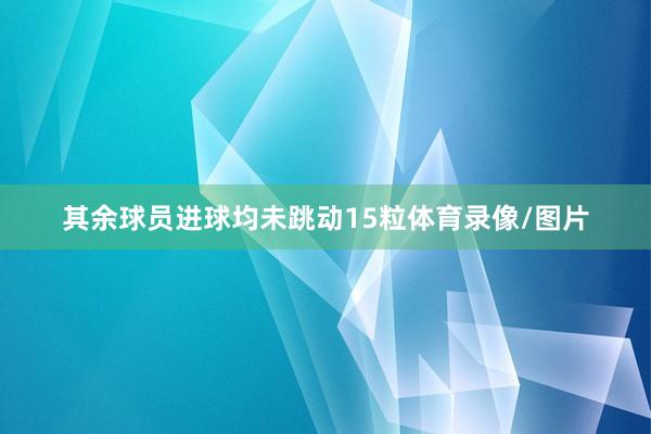 其余球员进球均未跳动15粒体育录像/图片