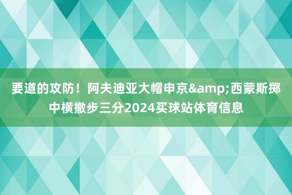 要道的攻防！阿夫迪亚大帽申京&西蒙斯掷中横撤步三分2024买球站体育信息