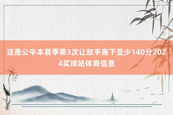 这是公牛本赛季第3次让敌手轰下至少140分2024买球站体育信息