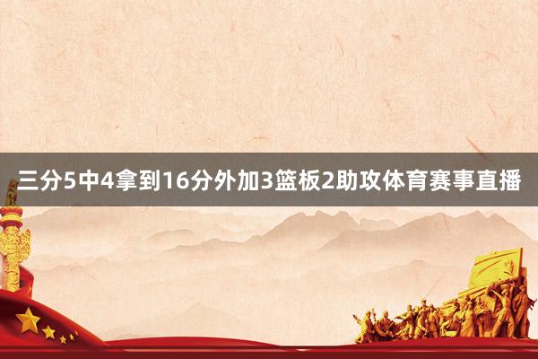 三分5中4拿到16分外加3篮板2助攻体育赛事直播