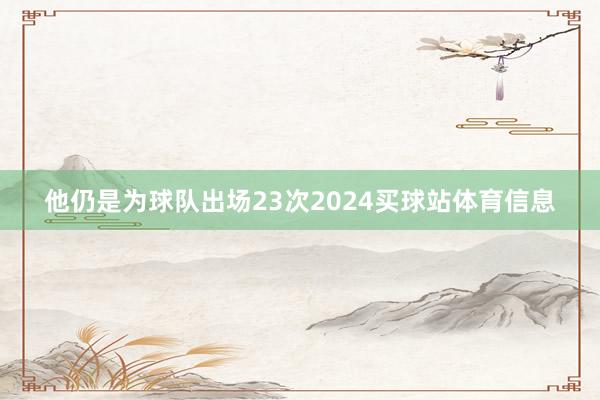 他仍是为球队出场23次2024买球站体育信息