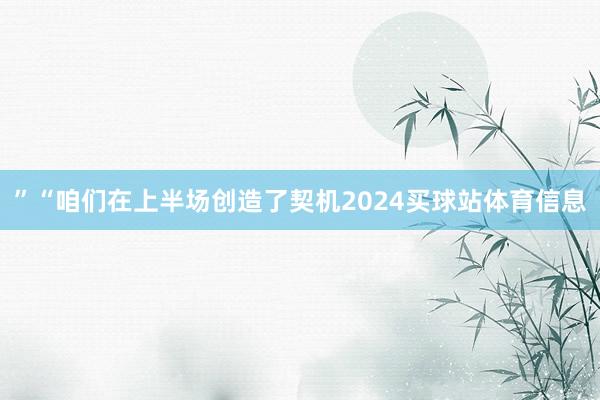 ”“咱们在上半场创造了契机2024买球站体育信息