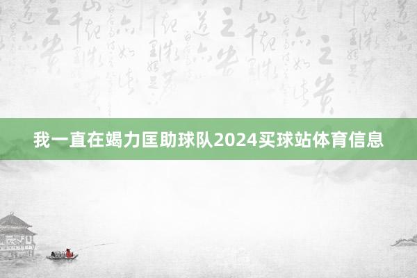 我一直在竭力匡助球队2024买球站体育信息