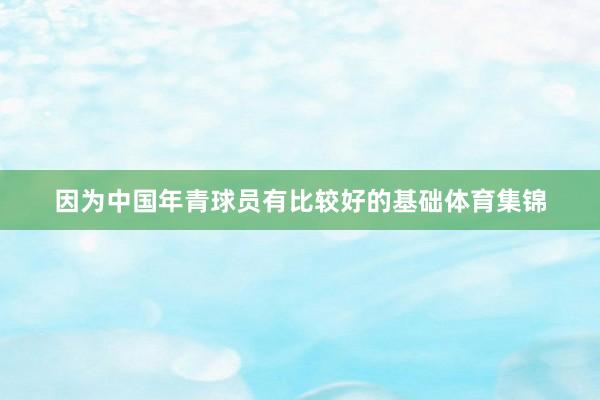 因为中国年青球员有比较好的基础体育集锦