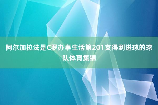 阿尔加拉法是C罗办事生活第201支得到进球的球队体育集锦