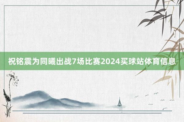 祝铭震为同曦出战7场比赛2024买球站体育信息