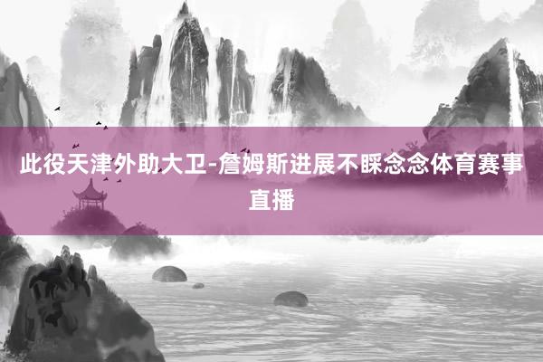 此役天津外助大卫-詹姆斯进展不睬念念体育赛事直播