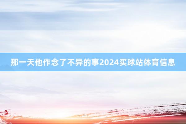 那一天他作念了不异的事2024买球站体育信息