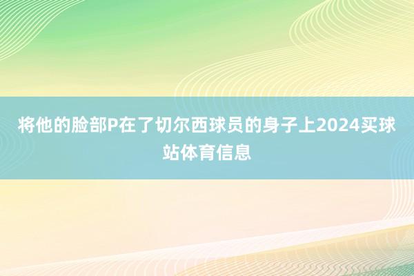 将他的脸部P在了切尔西球员的身子上2024买球站体育信息