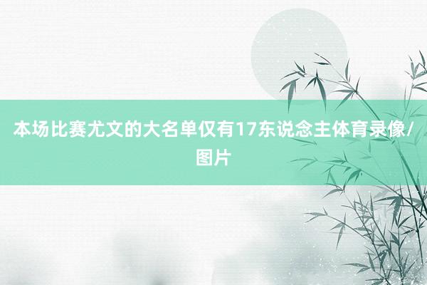 本场比赛尤文的大名单仅有17东说念主体育录像/图片