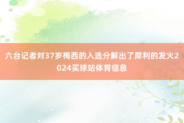 六台记者对37岁梅西的入选分解出了犀利的发火2024买球站体育信息