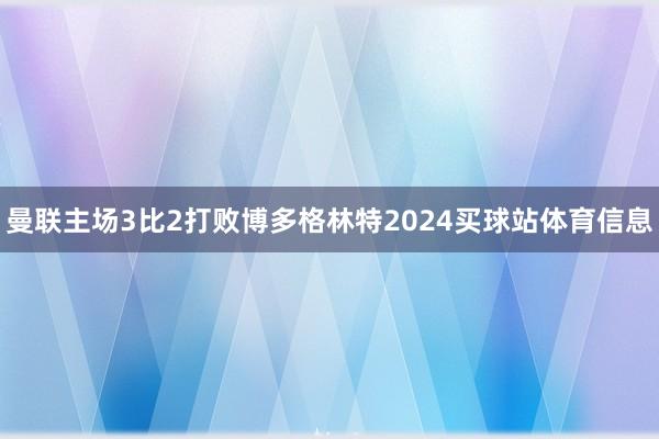 曼联主场3比2打败博多格林特2024买球站体育信息